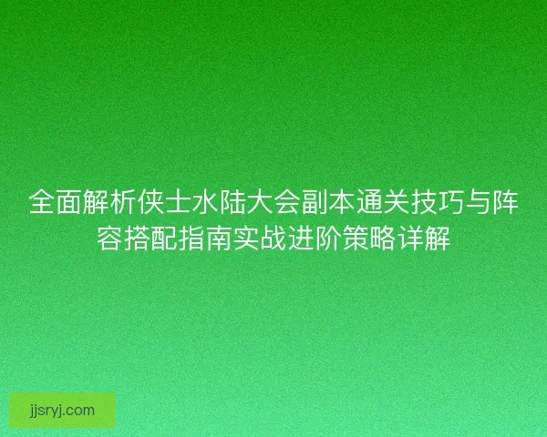 全面解析侠士水陆大会副本通关技巧与阵容搭配指南实战进阶策略详解 全面解析侠士水陆大会副本通关技巧与阵容搭配指南实战进阶策略详解