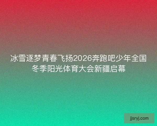 冰雪逐梦青春飞扬2026奔跑吧少年全国冬季阳光体育大会新疆启幕
